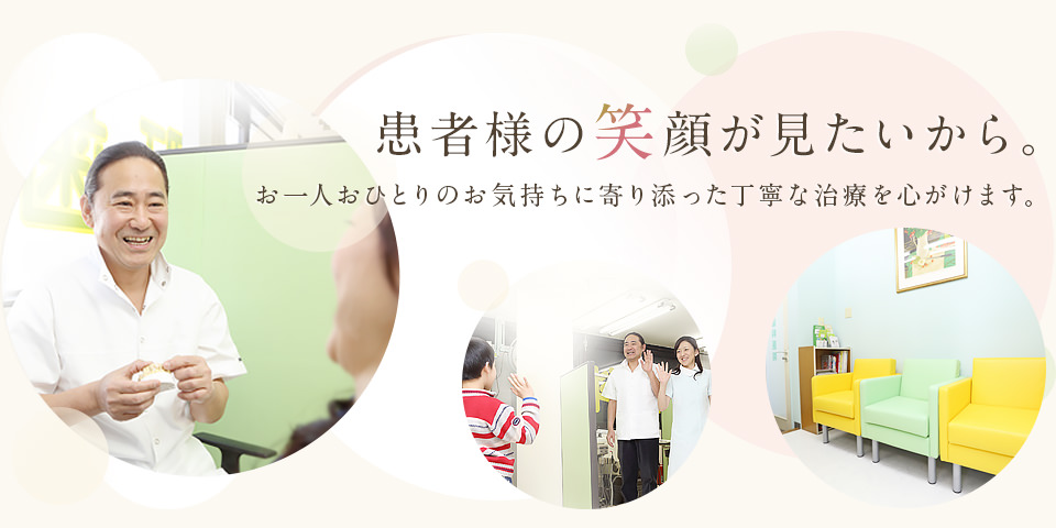 患者様の笑顔が見たいから。お一人おひとりのお気持ちに寄り添った丁寧な治療を心がけます。